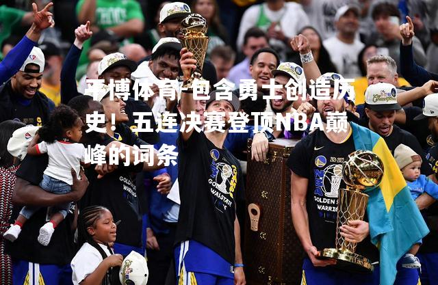 包含勇士创造历史！五连决赛登顶NBA巅峰的词条