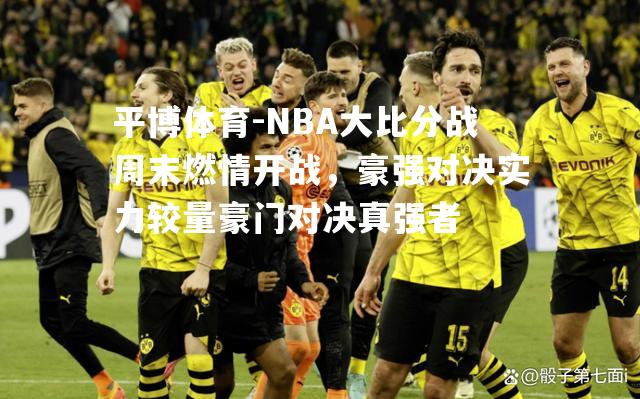 NBA大比分战周末燃情开战，豪强对决实力较量豪门对决真强者