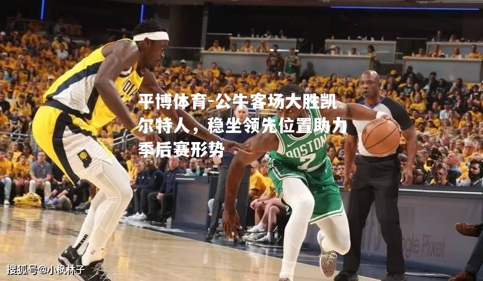 公牛客场大胜凯尔特人，稳坐领先位置助力季后赛形势