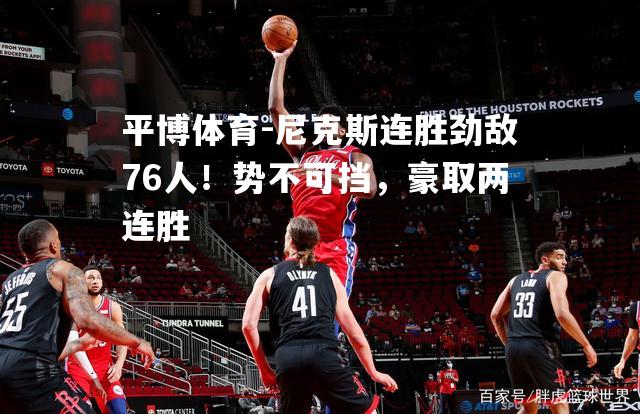 平博体育-尼克斯连胜劲敌76人！势不可挡，豪取两连胜