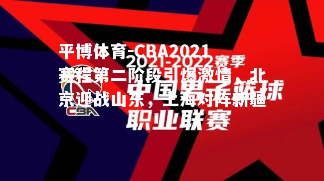 CBA2021赛程第二阶段引爆激情，北京迎战山东，上海对阵新疆