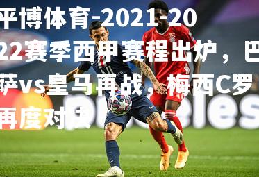 2021-2022赛季西甲赛程出炉，巴萨vs皇马再战，梅西C罗再度对决