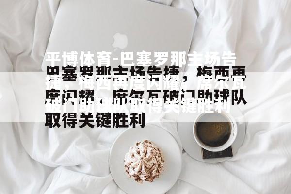 巴塞罗那主场告捷，梅西再度闪耀，席尔瓦破门助球队取得关键胜利