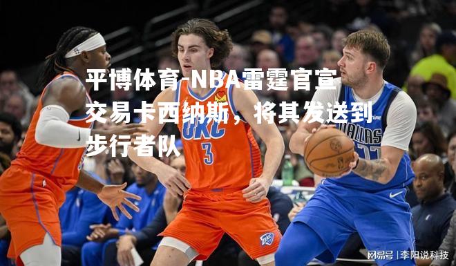 平博体育-NBA雷霆官宣交易卡西纳斯，将其发送到步行者队