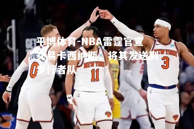 NBA雷霆官宣交易卡西纳斯，将其发送到步行者队