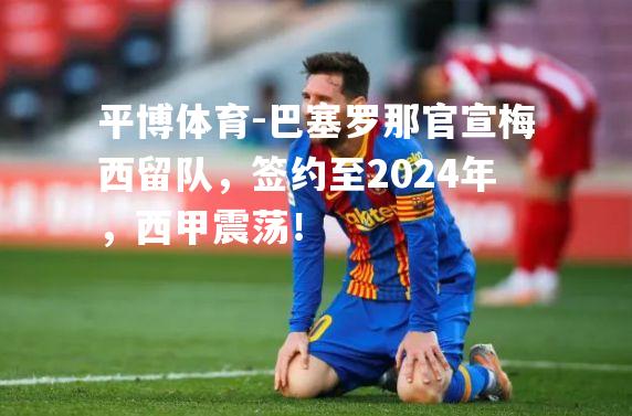 巴塞罗那官宣梅西留队，签约至2024年，西甲震荡！