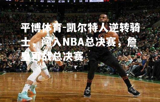 凯尔特人逆转骑士，闯入NBA总决赛，詹皇再战总决赛