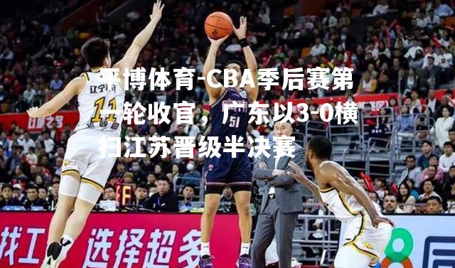 CBA季后赛第一轮收官，广东以3-0横扫江苏晋级半决赛