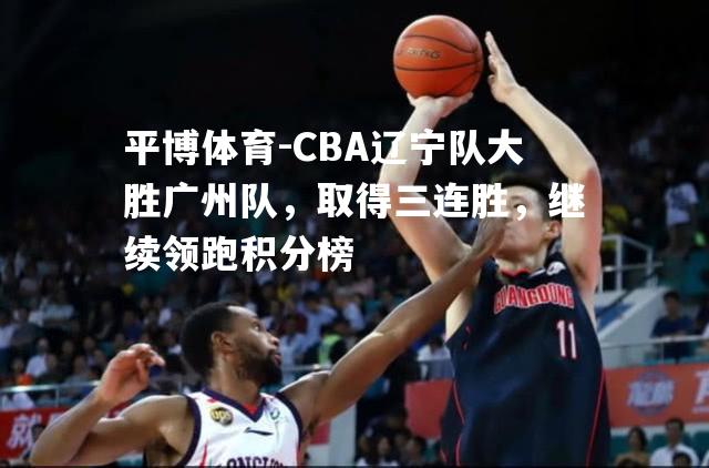 CBA辽宁队大胜广州队，取得三连胜，继续领跑积分榜