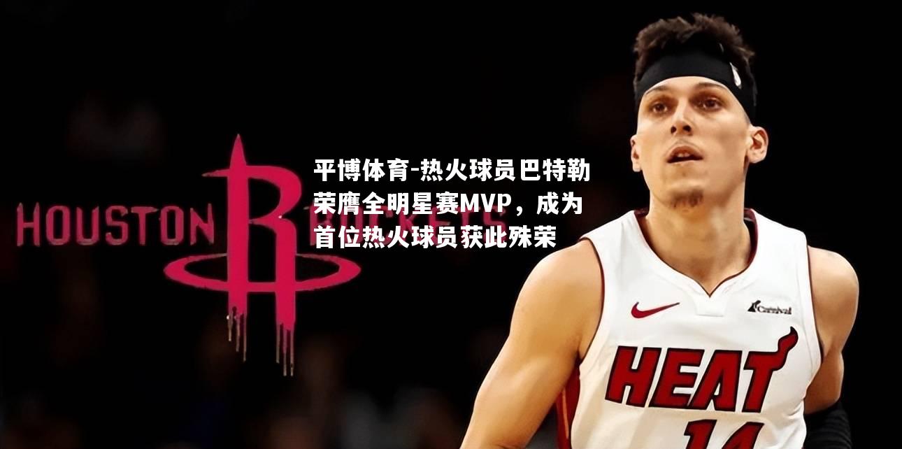 平博体育-热火球员巴特勒荣膺全明星赛MVP，成为首位热火球员获此殊荣