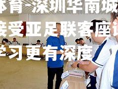 平博体育-深圳华南城深港学堂接受亚足联客座讲师授课，学习更有深度