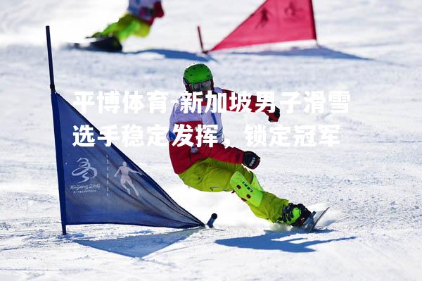 新加坡男子滑雪选手稳定发挥，锁定冠军