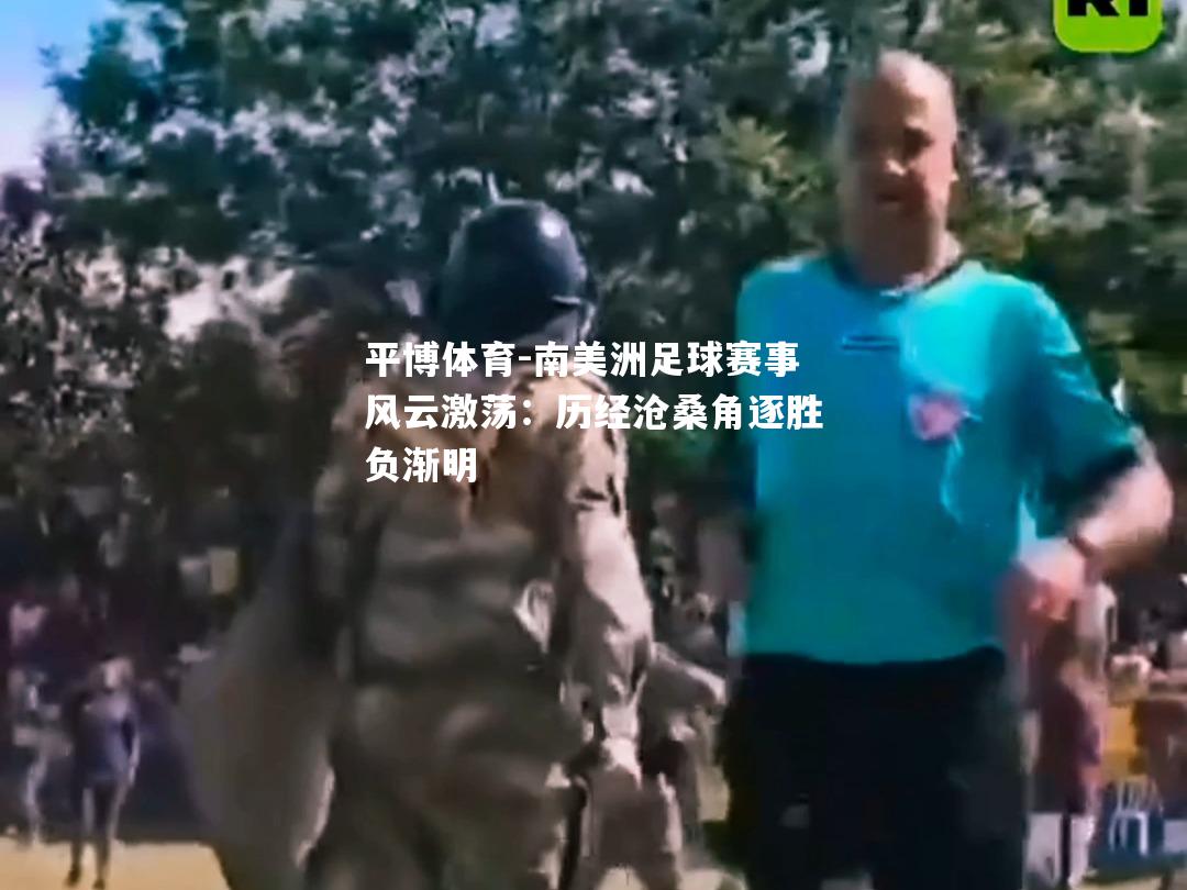 南美洲足球赛事风云激荡：历经沧桑角逐胜负渐明