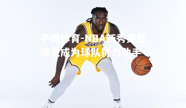 平博体育-NBA新秀突然爆发成为球队得力助手