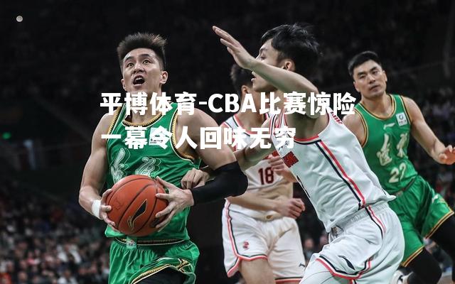 CBA比赛惊险一幕令人回味无穷