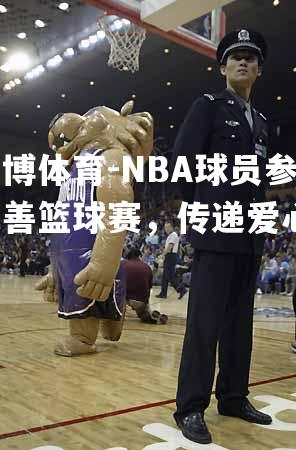 NBA球员参加慈善篮球赛，传递爱心