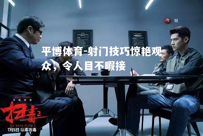 射门技巧惊艳观众，令人目不暇接