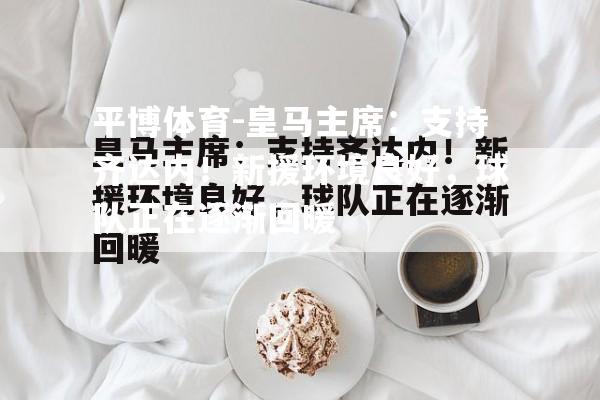 平博体育-皇马主席：支持齐达内！新援环境良好，球队正在逐渐回暖