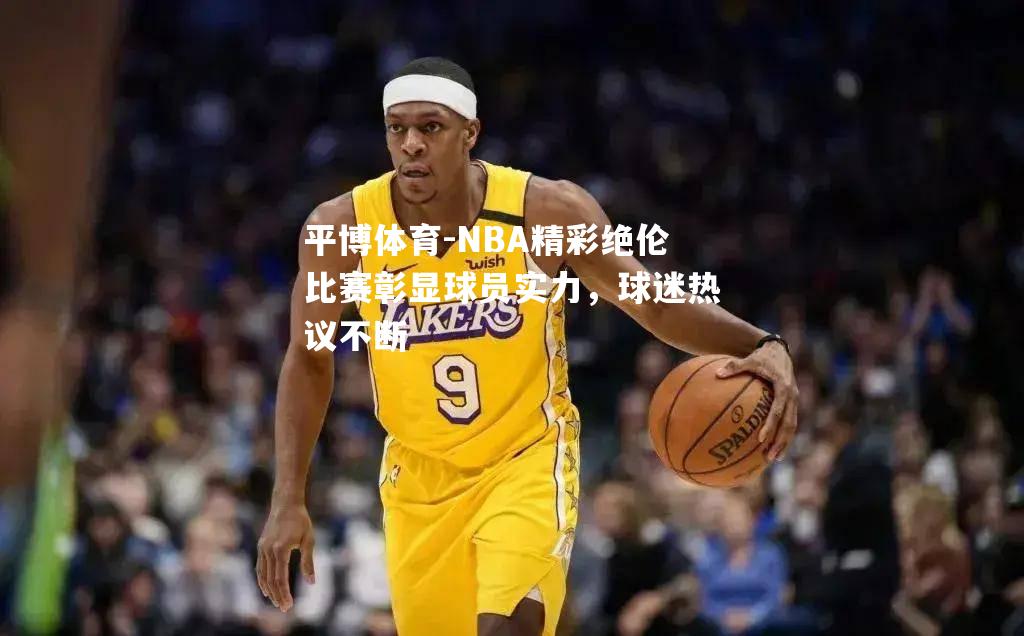 NBA精彩绝伦比赛彰显球员实力，球迷热议不断