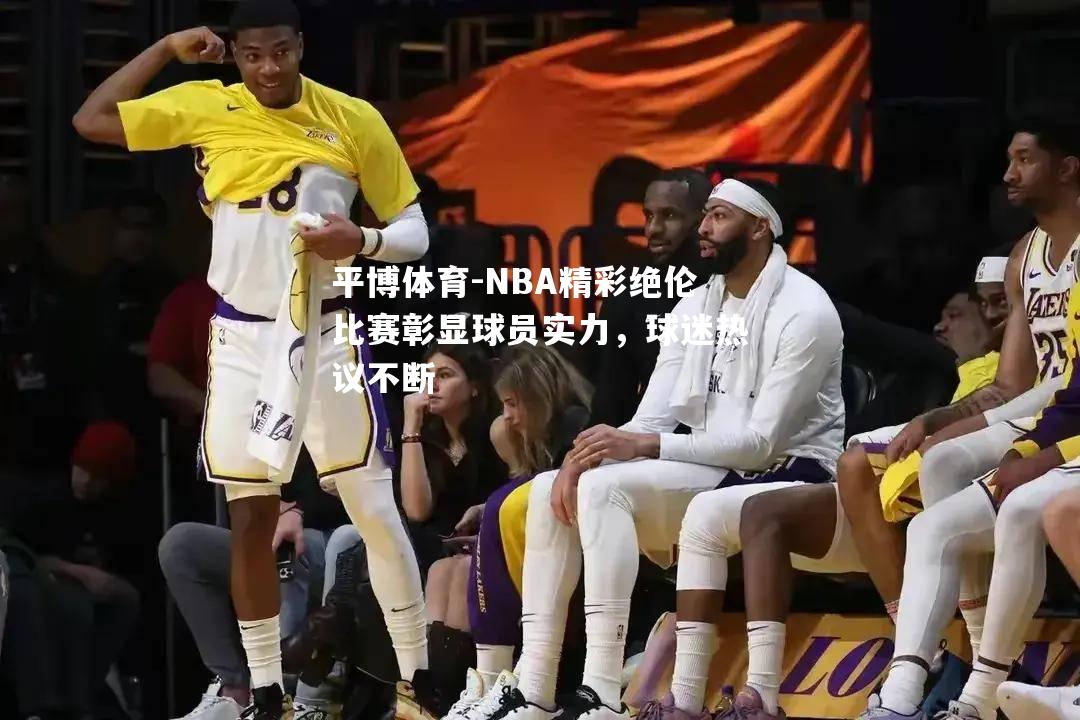 NBA精彩绝伦比赛彰显球员实力，球迷热议不断