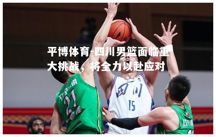四川男篮面临重大挑战，将全力以赴应对